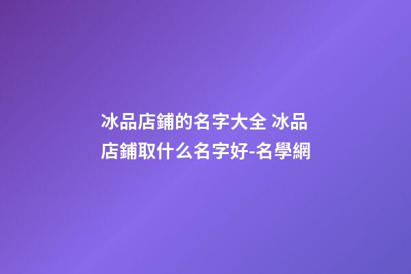 冰品店鋪的名字大全 冰品店鋪取什么名字好-名學網-第1張-店鋪起名-玄機派